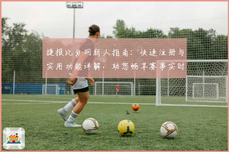 捷报比分网新人指南：快速注册与实用功能详解，助您畅享赛事实时资讯
