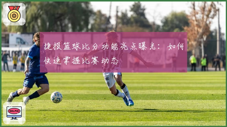 捷报篮球比分功能亮点曝光：如何快速掌握比赛动态