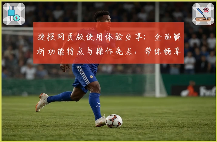 捷报网页版使用体验分享：全面解析功能特点与操作亮点，带你畅享高效便捷客户端