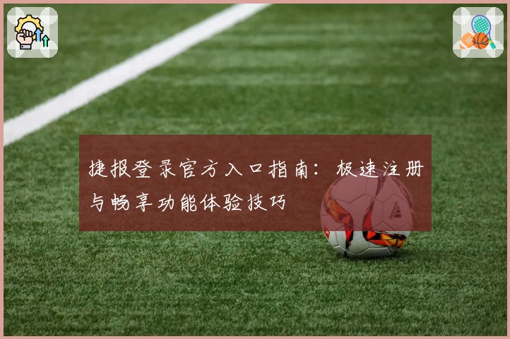 捷报登录官方入口指南：极速注册与畅享功能体验技巧