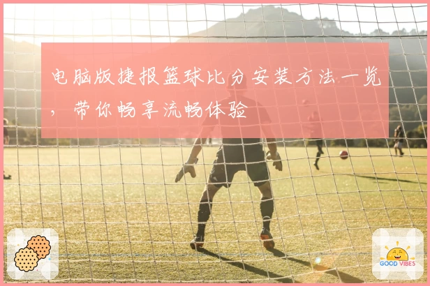 电脑版捷报篮球比分安装方法一览，带你畅享流畅体验