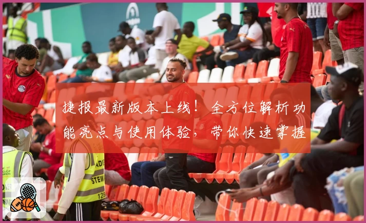 捷报最新版本上线！全方位解析功能亮点与使用体验，带你快速掌握核心要点