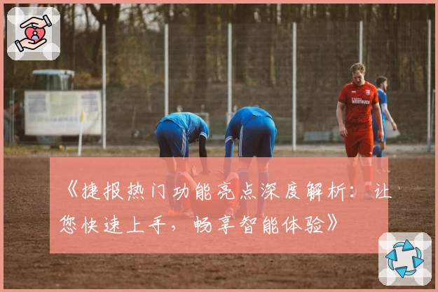 《捷报热门功能亮点深度解析：让您快速上手，畅享智能体验》