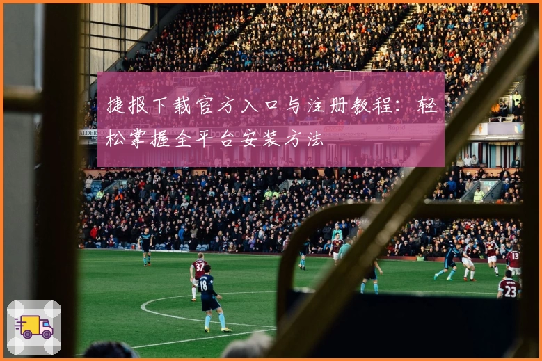 捷报下载官方入口与注册教程：轻松掌握全平台安装方法