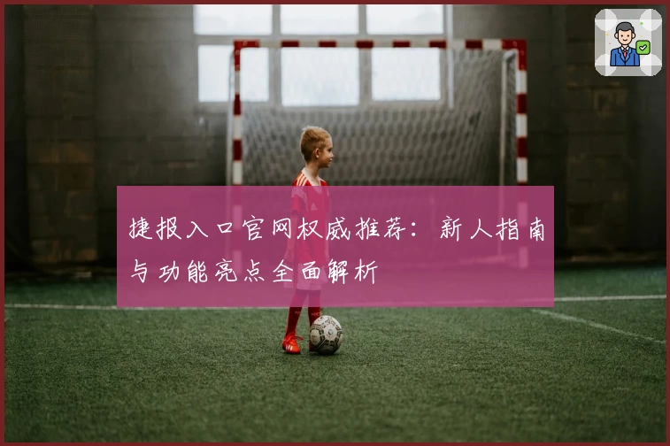 捷报入口官网权威推荐：新人指南与功能亮点全面解析