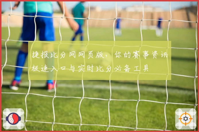 捷报比分网网页版，你的赛事资讯极速入口与实时比分必备工具