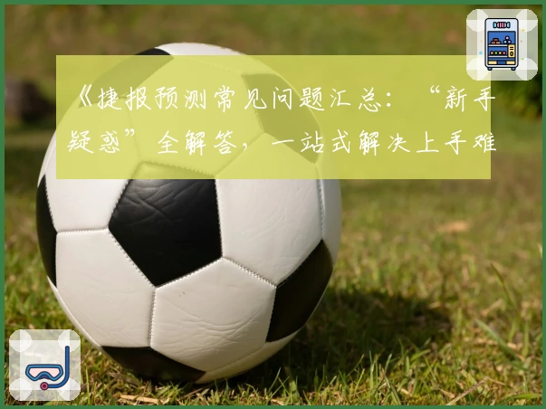 《捷报预测常见问题汇总：“新手疑惑”全解答，一站式解决上手难题》