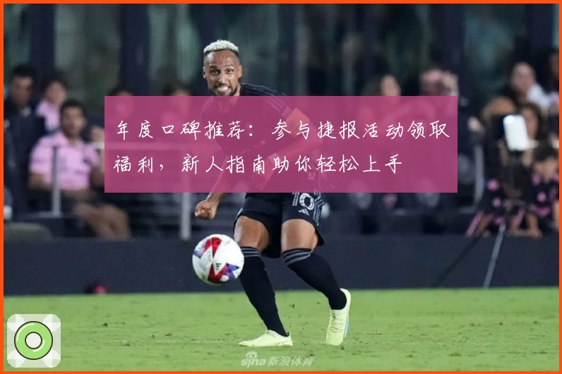 年度口碑推荐：参与捷报活动领取福利，新人指南助你轻松上手