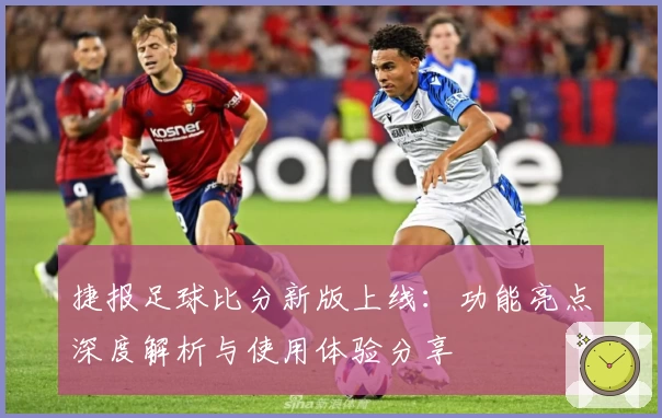 捷报足球比分新版上线：功能亮点深度解析与使用体验分享