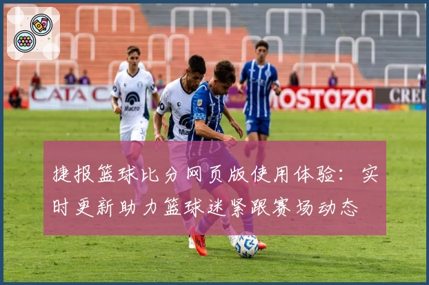 捷报篮球比分网页版使用体验:实时更新助力篮球迷紧跟赛场动态