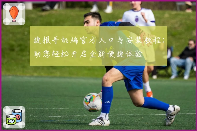 捷报手机端官方入口与安装教程：助您轻松开启全新便捷体验