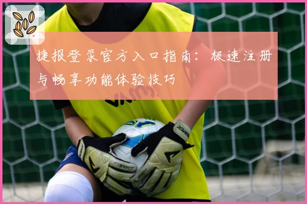 捷报登录官方入口指南：极速注册与畅享功能体验技巧