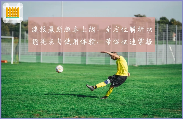 捷报最新版本上线！全方位解析功能亮点与使用体验，带你快速掌握核心要点