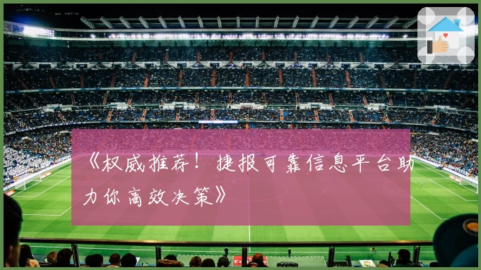 《权威推荐！捷报可靠信息平台助力你高效决策》