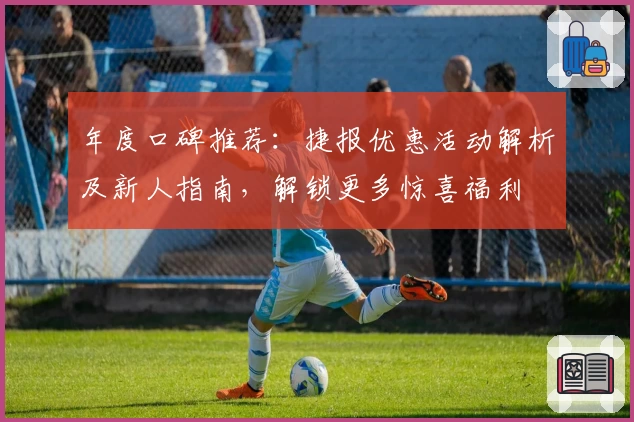 年度口碑推荐：捷报优惠活动解析及新人指南，解锁更多惊喜福利