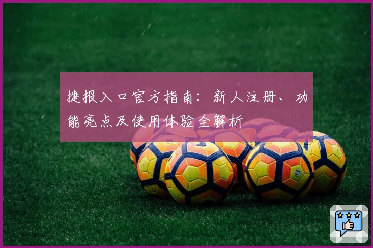 捷报入口官方指南：新人注册、功能亮点及使用体验全解析