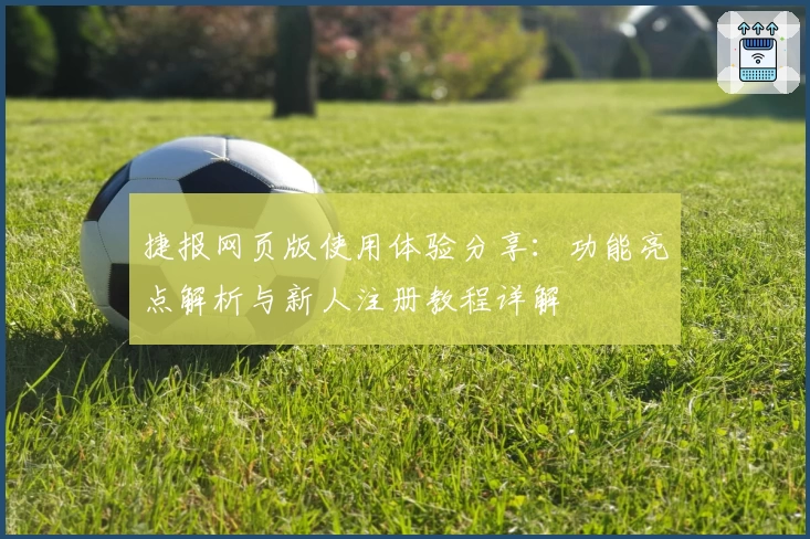 捷报网页版使用体验分享：功能亮点解析与新人注册教程详解