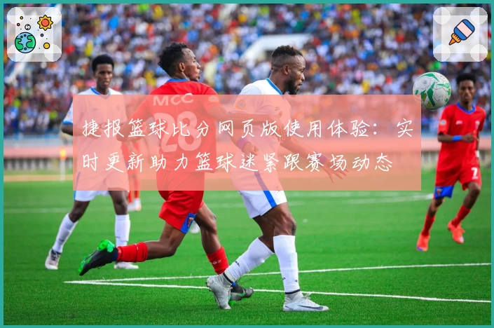 捷报篮球比分网页版使用体验：实时更新助力篮球迷紧跟赛场动态