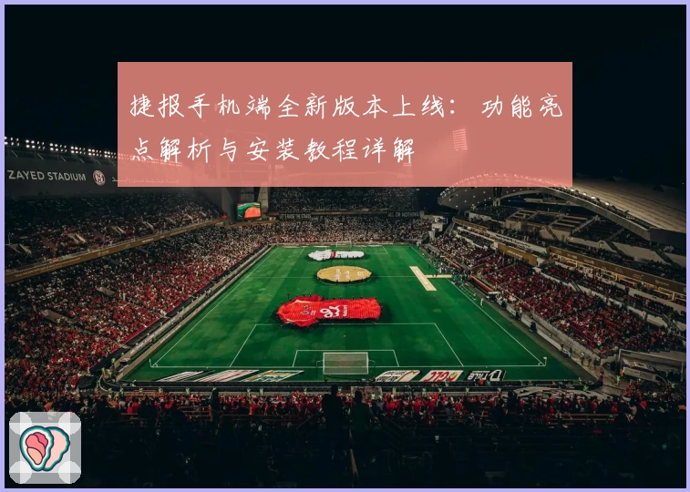 捷报手机端全新版本上线：功能亮点解析与安装教程详解