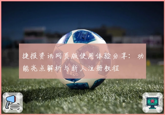 捷报资讯网页版使用体验分享：功能亮点解析与新人注册教程