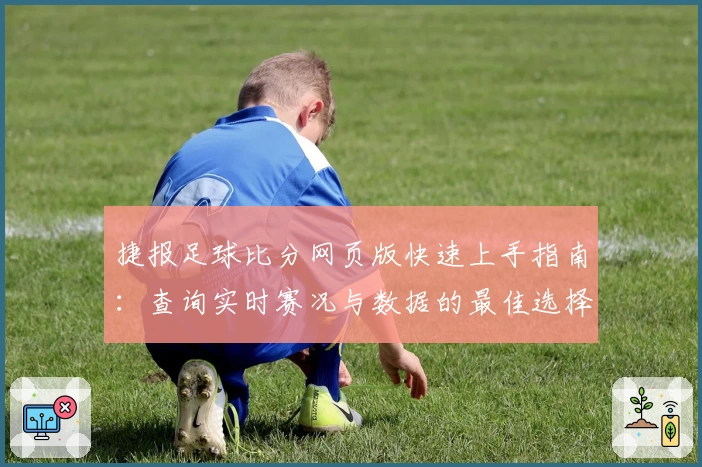 捷报足球比分网页版快速上手指南:查询实时赛况与数据的最佳选择