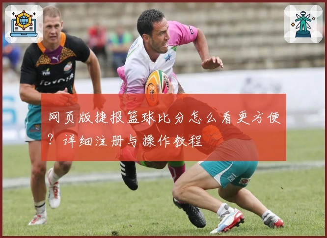 网页版捷报篮球比分怎么看更方便?详细注册与操作教程