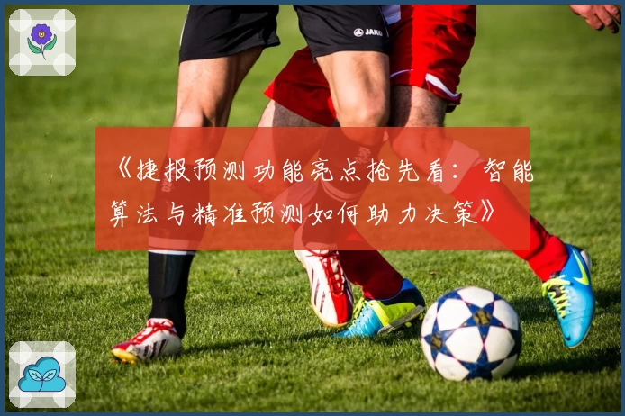 《捷报预测功能亮点抢先看：智能算法与精准预测如何助力决策》