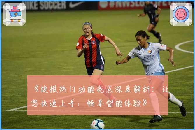 《捷报热门功能亮点深度解析：让您快速上手，畅享智能体验》