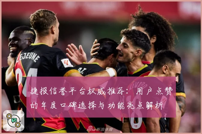 捷报信誉平台权威推荐：用户点赞的年度口碑选择与功能亮点解析