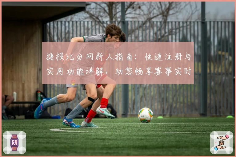 捷报比分网新人指南：快速注册与实用功能详解，助您畅享赛事实时资讯