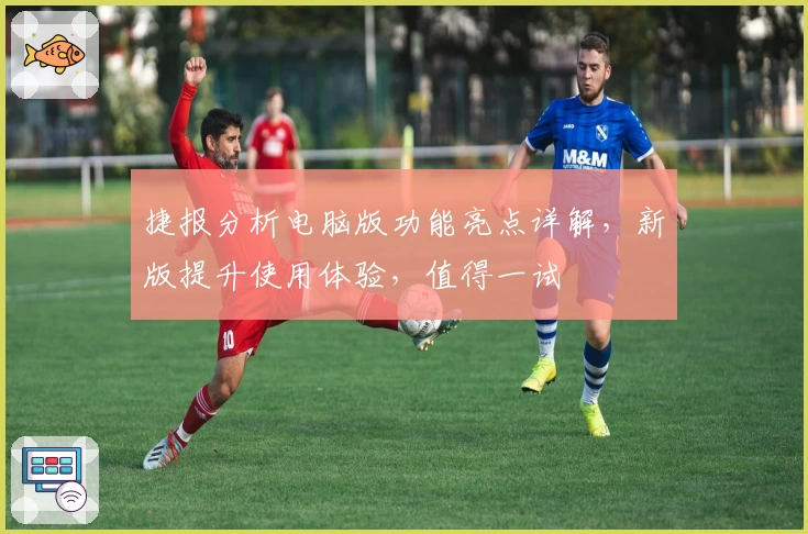 捷报分析电脑版功能亮点详解，新版提升使用体验，值得一试