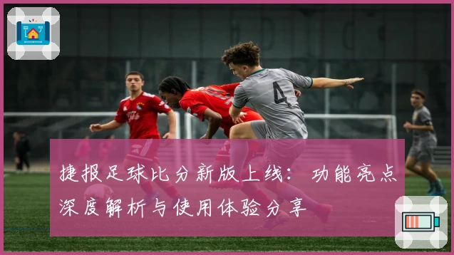 捷报足球比分新版上线：功能亮点深度解析与使用体验分享