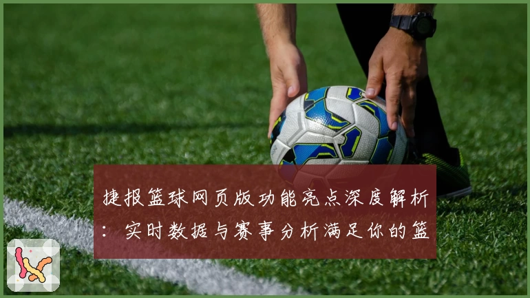 捷报篮球网页版功能亮点深度解析：实时数据与赛事分析满足你的篮球热情