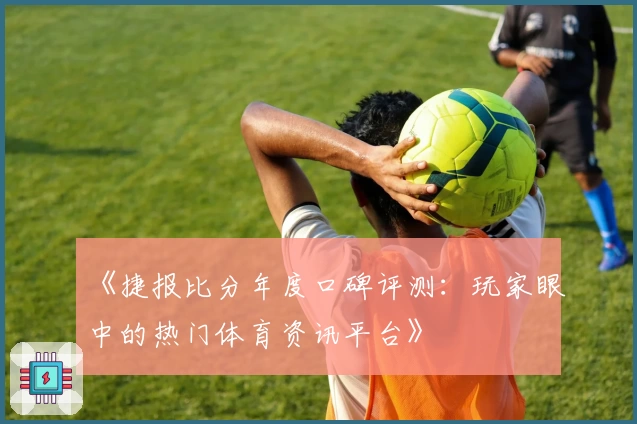 《捷报比分年度口碑评测：玩家眼中的热门体育资讯平台》