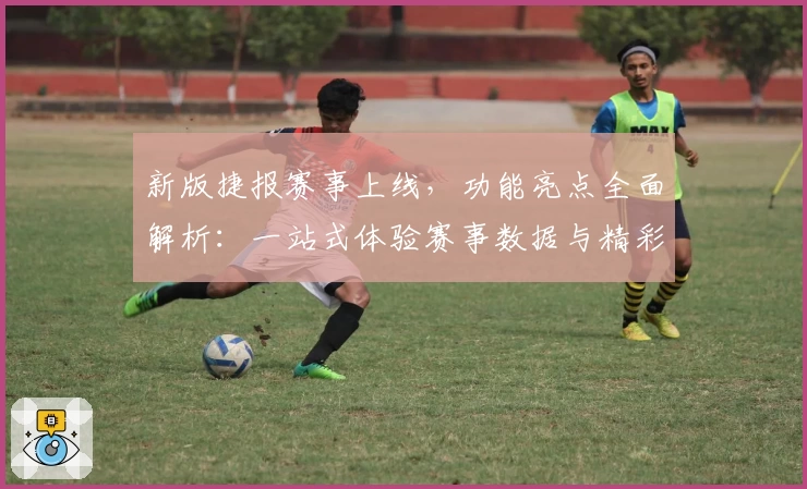 新版捷报赛事上线，功能亮点全面解析：一站式体验赛事数据与精彩资讯