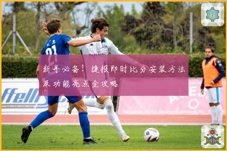 新手必备！捷报即时比分安装方法及功能亮点全攻略