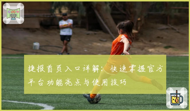 捷报首页入口详解：快速掌握官方平台功能亮点与使用技巧