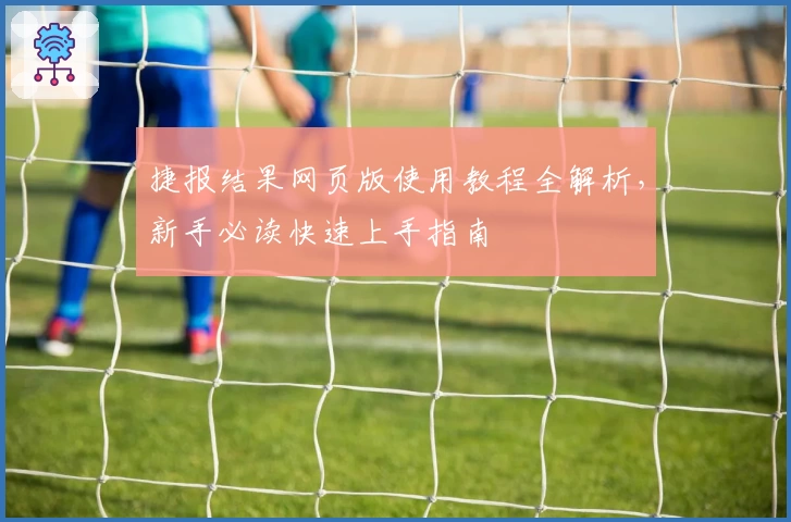 捷报结果网页版使用教程全解析，新手必读快速上手指南