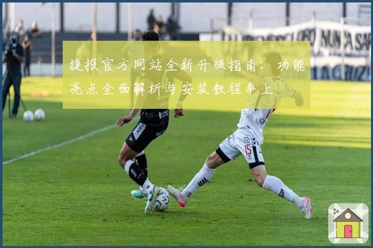 捷报官方网站全新升级指南：功能亮点全面解析与安装教程奉上