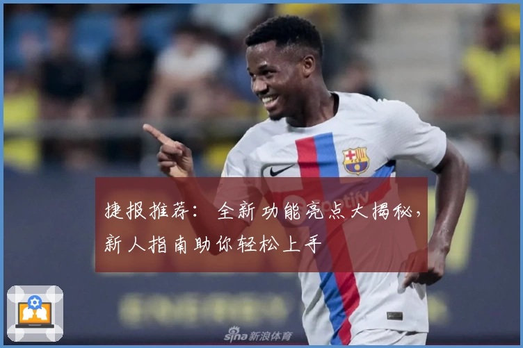 捷报推荐：全新功能亮点大揭秘，新人指南助你轻松上手