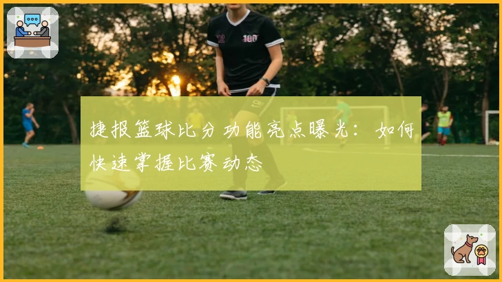 捷报篮球比分功能亮点曝光：如何快速掌握比赛动态