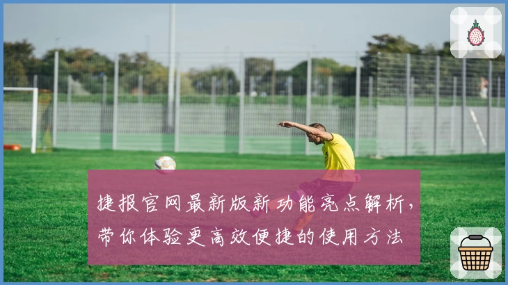 捷报官网最新版新功能亮点解析，带你体验更高效便捷的使用方法