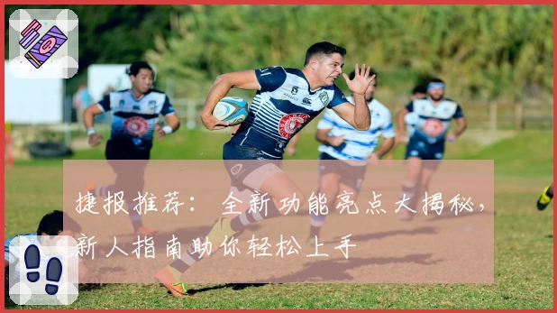 捷报推荐：全新功能亮点大揭秘，新人指南助你轻松上手