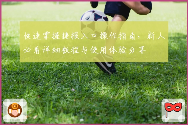 快速掌握捷报入口操作指南,新人必看详细教程与使用体验分享