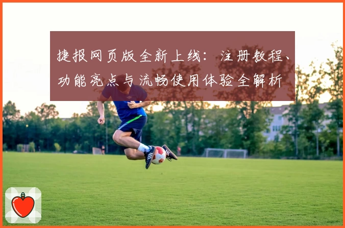 捷报网页版全新上线：注册教程、功能亮点与流畅使用体验全解析