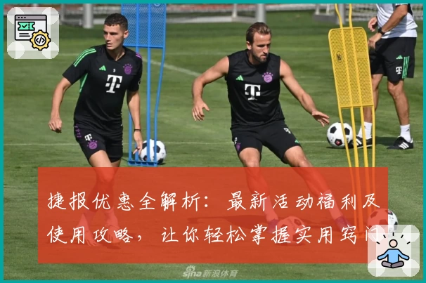 捷报优惠全解析：最新活动福利及使用攻略，让你轻松掌握实用窍门