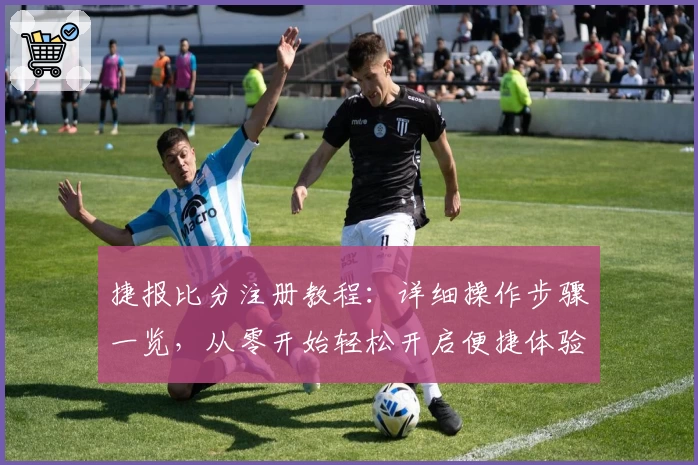 捷报比分注册教程：详细操作步骤一览，从零开始轻松开启便捷体验