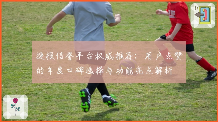 捷报信誉平台权威推荐：用户点赞的年度口碑选择与功能亮点解析