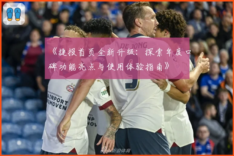 《捷报首页全新升级：探索年度口碑功能亮点与使用体验指南》