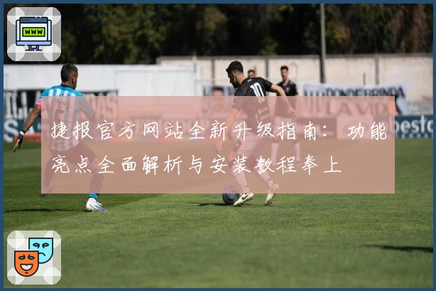 捷报官方网站全新升级指南：功能亮点全面解析与安装教程奉上